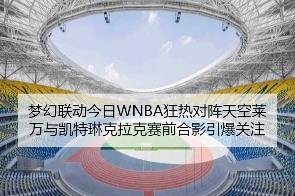 梦幻联动今日WNBA狂热对阵天空莱万与凯特琳克拉克赛前合影引爆关注