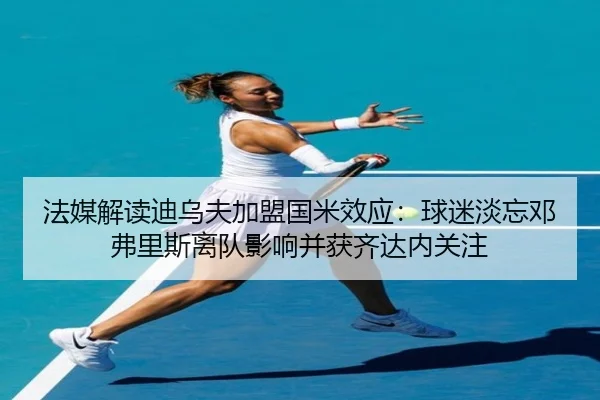 法媒解读迪乌夫加盟国米效应:球迷淡忘邓弗里斯离队影响并获齐达内关注